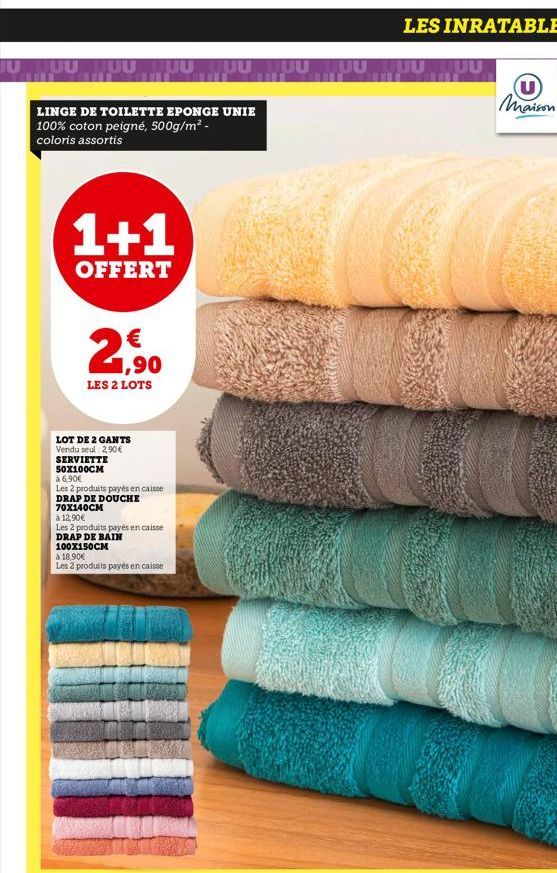 JU LUU TUU LUU TUU TUU TUU TUU LUU  LINGE DE TOILETTE EPONGE UNIE 100% coton peigné, 500g/m² - coloris assortis  1+1  OFFERT  2,9⁹0  LES 2 LOTS  LOT DE 2 GANTS Vendu seul : 2,90 € SERVIETTE 50X100CM  