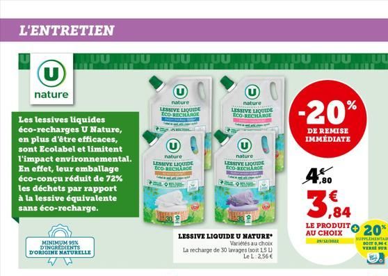 L'ENTRETIEN  (U)  nature  Les lessives liquides éco-recharges U Nature, en plus d'être efficaces, sont Ecolabel et limitent l'impact environnemental. En effet, leur emballage éco-conçu réduit de 72% l