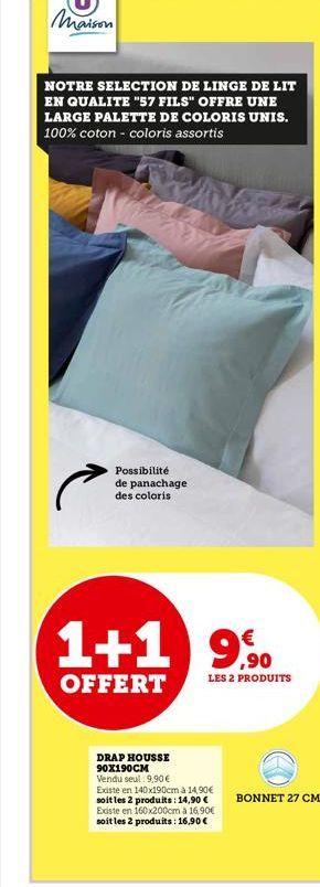 NOTRE SELECTION DE LINGE DE LIT EN QUALITE "57 FILS" OFFRE UNE LARGE PALETTE DE COLORIS UNIS. 100% coton - coloris assortis  Possibilité  de panachage des coloris  1+1 990  €  LES 2 PRODUITS  OFFERT  