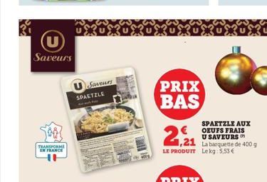 (U Saveurs  TRANSFORME EN FRANCE  Saveurs SPAETZLE  400  PRIX BAS  SPAETZLE AUX  OEUFS FRAIS U SAVEURS 1,21 La barquette de 400 g LE PRODUIT Lekg 5,53 € 