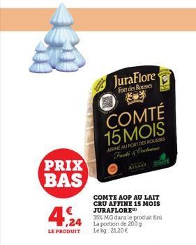 PRIX  BAS  4.24  LE PRODUIT  JuraFlore  Fort des Rousses  COMTÉ 15 MOIS  AFFINE AUFORT DES ROUSSES Fruit & Onts  COMTE AOP AU LAIT CRU AFFINE 15 MOIS JURAFLORE  35% MG dans le produit fini  ,24 La por