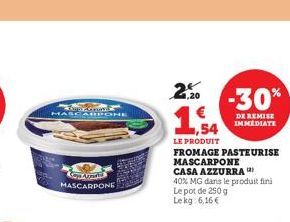 MASCARPONE  F  SopArmalas MASCARPONE  2.20 -30%  1,20  1.54  LE PRODUIT  FROMAGE PASTEURISE MASCARPONE  CASA AZZURRA  40% MG dans le produit fini Le pot de 250 g Lekg 6,16 €  DE REMISE  IMMEDIATE 