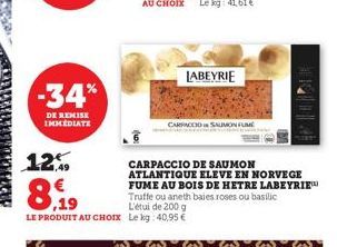 1249  -34%  DE REMISE IMMEDIATE  8,19  LE PRODUIT AU CHOIX Le kg: 40,95 €  LABEYRIE  CARPACCIO SAUMON FUME  CARPACCIO DE SAUMON ATLANTIQUE ELEVE EN NORVEGE FUME AU BOIS DE HETRE LABEYRIE Truffe ou ane