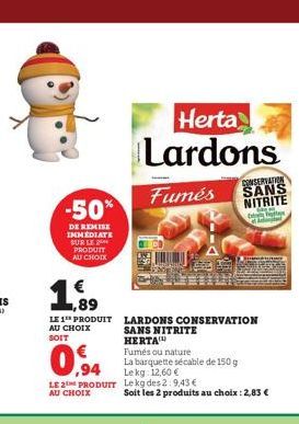 -50%  DE REMISE IMMEDIATE SUR LE PRODUIT AU CHOIX  ,89  LE 1 PRODUIT AU CHOIX  SOIT  Herta  Lardons  Fumés  LARDONS CONSERVATION SANS NITRITE  HERTA  Fumés ou nature  La barquette sécable de 150 g Lek