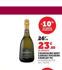 Under  -10%  DE REMISE IMMEDIATE  26.  23,80  LE PRODUIT CHAMPAGNE BRUT CANARD DUCHENE CHARLES VII La bouteille de 75 d Le L: 31,73 € 