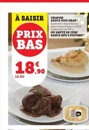 à saisir chapon  prix bas  €  18,00  le kg  sauce foie gras egalement disponible au rayon frais emballé à 15,15 € la barquette de 800 g ou sauté de cerf sauce aux 5 poivres 