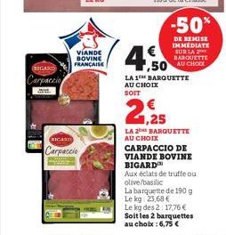 BIGARD  Carpaccio  VIANDE BOVINE FRANÇAISE  RICARD  Carpaccio  -50%  DE REMISE IMMEDIATE SUR LA BARQUETTE AU CHOIX  1,50  LA 1 BARQUETTE AU CHOIX SOIT  1,25  LA 2 BARQUETTE AU CHOIX  CARPACCIO DE VIAN