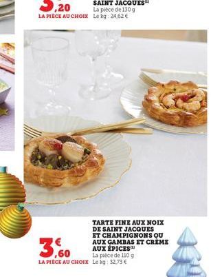 TARTE FINE AUX NOIX  DE SAINT JACQUES ET CHAMPIGNONS QU AUX GAMBAS ET CRÈME AUX ÉPICES  3,60  La pièce de 110 g  LA PIÈCE AU CHOIX Le kg: 32,73 € 