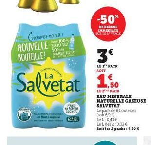 NOUVELLE BOUTEILLE!  Salvetat  DECOUVEZ-MOI VITE  100%  BAUALE NALLE H-L  50%  PORE ON SODIUM 2005 G  6x1151  -50%  DE REMISE IMMEDIATE SUR LE 2 PACK  3€  LE 1 PACK SOIT  1,50  LE 2TH PACK EAU MINERAL