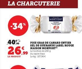 -34%  40.  26,99  LE PRODUIT  LA CHARCUTERIE  MONTFORT  FOIE GRAS DE CANARD ENTIER SEL DE GUERANDE LABEL ROUGE MAISON MONFORT  Le torchon de 250 g Au rayon frais Le kg: 107,96 € 