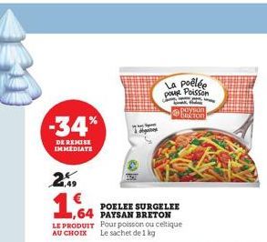 -34%  DE REMISE IMMEDIATE  29  1,64  64  à l  LE PRODUIT Pour poisson ou celtique AU CHOIX Le sachet de 1 kg  POELEE SURGELEE  PAYSAN BRETON  La poêlée pour Poisson  paysan Baton 