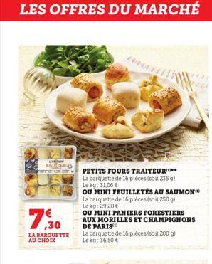 LES OFFRES DU MARCHÉ  1183  CHOOR  7.30  LA BARQUETTE AU CHOIX  PETITS FOURS TRAITEUR**  La barquette de 16 pièces (son 235 g) Lekg: 31,06 €  OU MINI FEUILLETÉS AU SAUMON  La barquette de 16 pièces (s