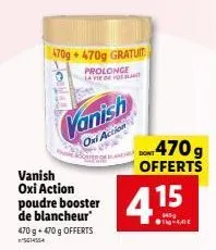 vanish oxi action poudre booster de blancheur 470 g + 470 g offerts 14554  26  470g+ 470g gratuit  prolonge lavie of hol  vanish oxi action  -470g offerts  dont  4.15  1-4,41€ 