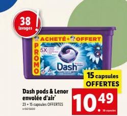 38  lavages  5X  ACHETE+OFFERT  Dash pods & Lenor envolée d'air 23+15 capsules OFFERTES  Dash  15 capsules OFFERTES  104⁹  49  capsules 