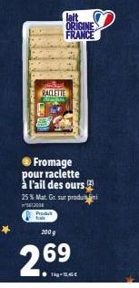 RACLETTE  ● Fromage pour raclette à l'ail des ours 25 % Mat. Gr. sur produi  5613038  Produt  lait ORIGINE FRANCE  2009  2.69  ●1-15,45€ 
