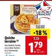 Quiche lorraine (2²) Aux lardons fumés, à la crème fraiche et à l'emmental  5614271  Produit  Toque  ChefCHE LA C..  LE PORC. FRANÇAIS  Du 28/12 01/01  2.19  17.⁹  400g 