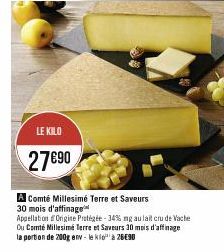 LE KILO  27€90  A Comté Millesimé Terre et Saveurs 30 mois d'affinage  Appellation Origine Protégée -34% mg au lait cru de Vache Ou Comté Millesimé Terre et Saveurs 10 mois d'affinage  la portion de 2