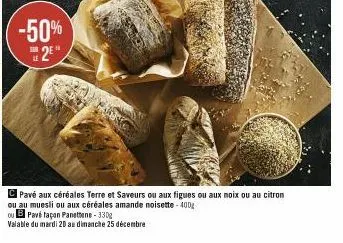 le  -50%  2⁰  pavé aux céréales terre et saveurs ou aux figues ou aux noix ou au citron ou au muesli ou aux céréales amande noisette - 400g  ou b pavé façan panettone-330g  valable du mardi 20 au dima