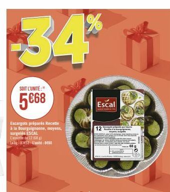 34*  SOIT L'UNITÉ:"  5€68  Escargots préparés Recette à la Bourguignonne, moyens,  surgelés ESCAL  L'assiette de 12 (68 g) Lekg 83653 L'unité: 8E00  Escal 