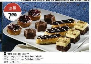 les 16  7€90  a petits fours chocolat  215g-le kg: 36€74-ou petits fours fruits 225g-lekg: 35€11-ou petits fours festifs 2178-le kg: 36€41 