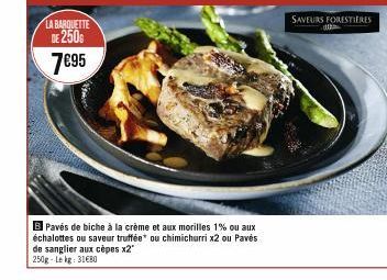 LA BARQUETTE DE 250 7€95  B Pavés de biche à la crème et aux morilles 1% ou aux échalottes ou saveur truffée* ou chimichurri x2 ou Pavés de sanglier aux cèpes x2" 250g-Lekg: 31€BO  SAVEURS FORESTIERES