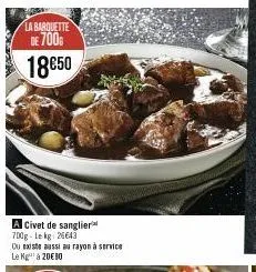 la barquette de 700 18€50  a civet de sanglier 700g-le kg 26643  du existe aussi au rayon à service  le kg à 20€ 90 