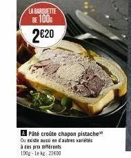 la barquette de 100  2€20  a pâté croûte chapon pistache ou existe aussi en autres variétés à des pris différents 100g-lekg: 22600 