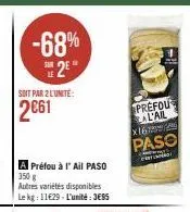 -68% 2²  soit par 2 l'unite:  2€61  a préfou à l'ail paso 350 g  autres variétés disponibles le kg: 11€29-l'unité:3€95  prefou al'ail paso  x16  amy ro 