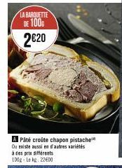 LA BARQUETTE DE 100  2€20  A Pâté croûte chapon pistache Ou existe aussi en autres variétés à des pris différents 100g-Lekg: 22600 