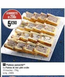 la barquette de 256 5€90  plateau panaché  ou plateau de mini pâté croite 16 tranches-256g  le kg 2305 