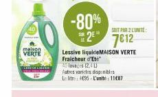 40  LEIN  maison  VERTE  -80%  SOIT PAR 2 L'UNITE:  27612  Lessive liquideMAISON VERTE Fraicheur d'Eté  40 levages 12,11  Autres varietes disponibles  Le litre: 495-L'unité: 11€87 