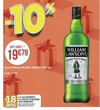 soit l'unité:  19€79  -18  ans  scotch whisky william lawson's 40% vol.  il  l'unité: 2199  la loi interdit la vente d'alcool  aux mineurs  des controles sont  pa  179 13.03  1. hier frítim de  willia