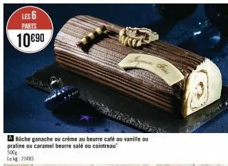 les 6  parts  10€90  500g  le kg 21680  a büche ganache ou crème au beurre café ou vanille ou praline ou caramel beurre salé ou cointreau 