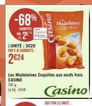 -68%  CARNITIES  Casino  2 Max  L'UNITÉ : 3€29 PAR 2 JE CAGNOTTE:  2624  Madeleines COQUILLES  Les Madeleines Coquilles aux oeufs frais CASINO  500 € Le kg 65  Casino  SOIT PAR 3 L'UNITE: 