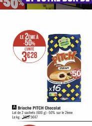 LE 2EME A -50%  CUNITE  3€28  ww  PITCH  D  x16.  Brioche PITCH Chocolat Lot de 2 sachets (600 g) -50% sur le 2ème Lekg: 25647  50 
