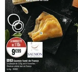la barquette  de 1100  9€99  6  saumon  befrance  6b saumon fumé de france la plaque de 110g soit 4 tranches elevé en pleine mer en france le kg: 90€82 
