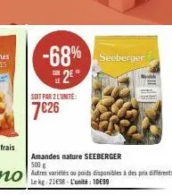 soit par 2 l'unité:  7€26  -68% seeberger  2*  amandes nature seeberger  500 g autres variétés ou poids disponibles à des prix différents le kg: 2198 l'unité 1099  mindel 