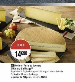 le kilo  14€90  a morbier terre et saveurs 75 jours d'affinage  appellation origine protégée -30% ng au lait cru de vache ou marbier 70 jours d'affinage  la portion de 200g env-le klo à 19€90 