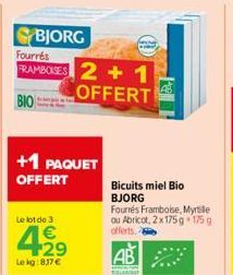 +1 PAQUET OFFERT  Le lot de 3  429  €  Le kg:8.37 €  BJORG  Fourrés  FRAMBOISES 2+1 OFFERT  BIO  AB  RELA  Bicuits miel Bio BJORG Fourrés Framboise, Myrtille ou Abricot, 2 x 175 g 175 g offerts. 