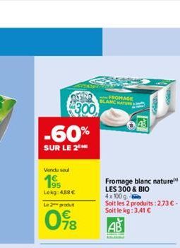 $300  -60%  SUR LE 2  Vendu soul  195  Lokg: 4.88€  Le 2 produt  098  FROMAGE BLANC NATUR  Fromage blanc nature LES 300 & BIO  4x100 g.  Soit les 2 produits: 2,73 € - Soit le kg: 3.41 €  AB 