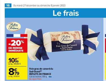 16 Du mardi 27 décembre au dimanche 8 janvier 2023  Reflets France  -20%  DE REMISE IMMÉDIATE  10%  Le kg: 109,90 €  8.919  €  Lekg:8790 €  Le frais  Foie gras de canard du Sud-Ouest REFLETS DE FRANCE