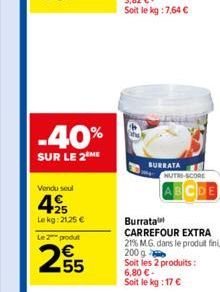 -40%  SUR LE 2 ME  Vondu seul  25  Lekg: 2125 €  Le 2 produt  25  BURRATA  NUTRI-SCORE  Burrata  CARREFOUR EXTRA  21% MG. dans le produit fini, 200 g Soit les 2 produits: 6,80 €-Soit le kg: 17 € 