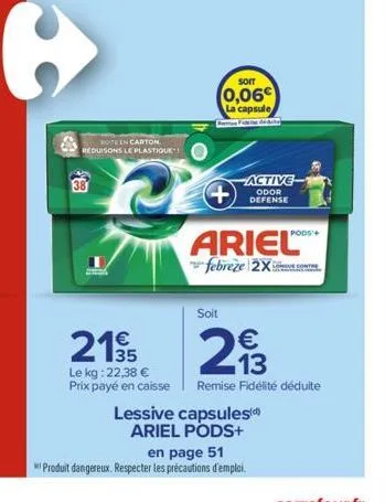 bote en carton reduisons le plastique!  soit  0,06€ la capsule  le kg: 22,38 €  prix payé en caisse  berse  active  odor defense  ariel™  febreze 2x  soit  215 213  35  lessive capsules)  ariel pods+ 