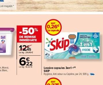 3ail  -50%  DE REMISE IMMÉDIATE  1245  Lekg: 24,46 €  622  Le kg: 0.22 €  SOIT  0,26 La capsule  Skip  Lessive capsules 3en1 + SKIP  Hygiene, Anti odeur ou Cajoline, par 24,509 g  EMBALLAGE  SANS PLAS