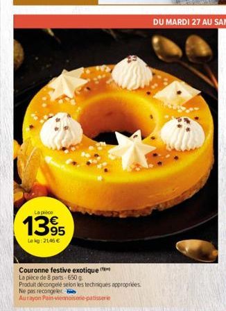 La pièce  1395  Le kg: 2146 €  Couronne festive exotique (  La pièce de 8 parts-650 g.  Produit décongelé selon les techniques appropriées  Ne pas recongeler.  Aurayon Pain viennoiserie patisserie 