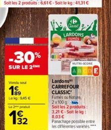 -30%  SUR LE 2 ME  Vondu seul  1⁹9  89 Le kg: 9,45 € Le 2 produt  132  €  <P>  Classe  LARDONS FUMES  Lardons CARREFOUR CLASSIC Fumés ou Nature 2x100 g  Soit les 2 produits: 3,21 €-Soit le kg: 8,03 € 