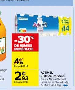 4  Lekg:2.99 €  -30%  DE REMISE IMMÉDIATE  €  293  Lekg: 2,09 €  Actimel  ACTIMEL «Edition limitée  Nature, Nature 0%, goût Fraise ou Framboise Fruits des bois, 14 x 100 g.  edition limitée  114 