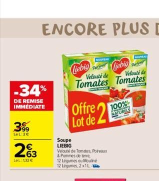 -34%  DE REMISE IMMEDIATE  399  LeL:2€  263  €  LeL: 132 €  Liebig  Soupe LIEBIG  Liebig Velouté de  Velouté de  Tomates Tomates  Offre Lot de 2  NOUVEAU  Velouté de Tomates, Poireaux & Pommes de terr