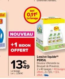 SOIT  0,11€ Le lavage  NOUVEAU  +1 BIDON OFFERT  1349  Le lavage LeL: 2,50 €  Lessive liquide PERSIL Douceur d'Amande ou Bouquet de Provence, 2x40 lavages 40 lavages offerts, 2x 1,8 L 1,8 L offert. 