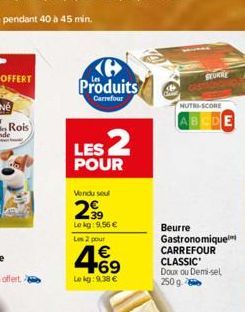 Produits  Carrefour  LES 2  POUR  Vendu sel  299  39 Le kg: 9,56 € Les 2 pour  4.69  €  Le kg: 9.38 €  SEURRE  NUTRI-SCORE  ABCDE  Beurre Gastronomique CARREFOUR CLASSIC  Doux ou Demi-sel 250 g 